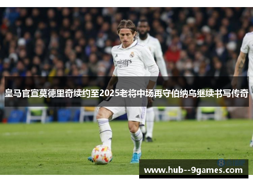 皇马官宣莫德里奇续约至2025老将中场再守伯纳乌继续书写传奇
