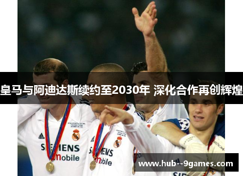 皇马与阿迪达斯续约至2030年 深化合作再创辉煌 皇马与阿迪达斯续约至2030年 深化合作再创辉煌